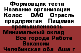 Формовщик теста › Название организации ­ Колос-3, ОАО › Отрасль предприятия ­ Пищевая промышленность › Минимальный оклад ­ 21 000 - Все города Работа » Вакансии   . Челябинская обл.,Аша г.